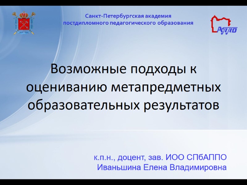 Возможные подходы к оцениванию метапредметных образовательных результатов к.п.н., доцент, зав. ИОО СПбАППО Иваньшина Елена